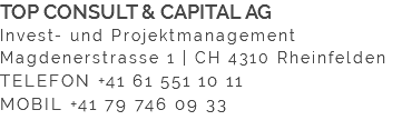 TOP CONSULT & CAPITAL AG Invest- und Projektmanagement Magdenerstrasse 1 | CH 4310 Rheinfelden TELEFON +41 61 551 10 11 MOBIL +41 79 746 09 33